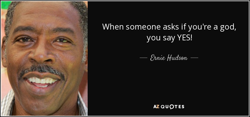 When someone asks if you're a god, you say YES! - Ernie Hudson
