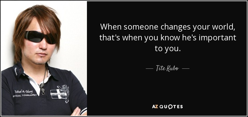 When someone changes your world, that's when you know he's important to you. - Tite Kubo