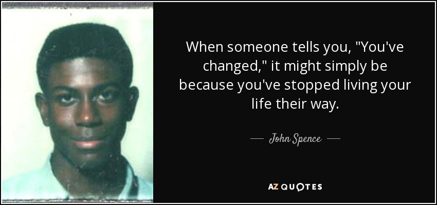 https://www.azquotes.com/picture-quotes/quote-when-someone-tells-you-you-ve-changed-it-might-simply-be-because-you-ve-stopped-living-john-spence-64-79-87.jpg