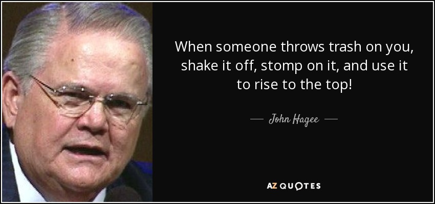When someone throws trash on you, shake it off, stomp on it, and use it to rise to the top! - John Hagee