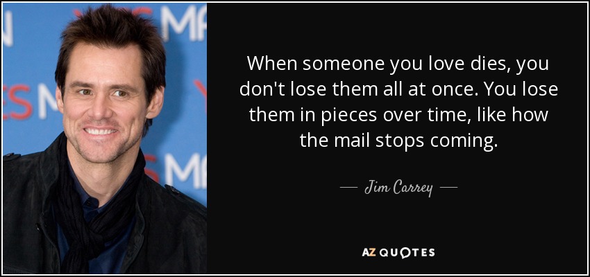When someone you love dies, you don't lose them all at once. You lose them in pieces over time, like how the mail stops coming. - Jim Carrey