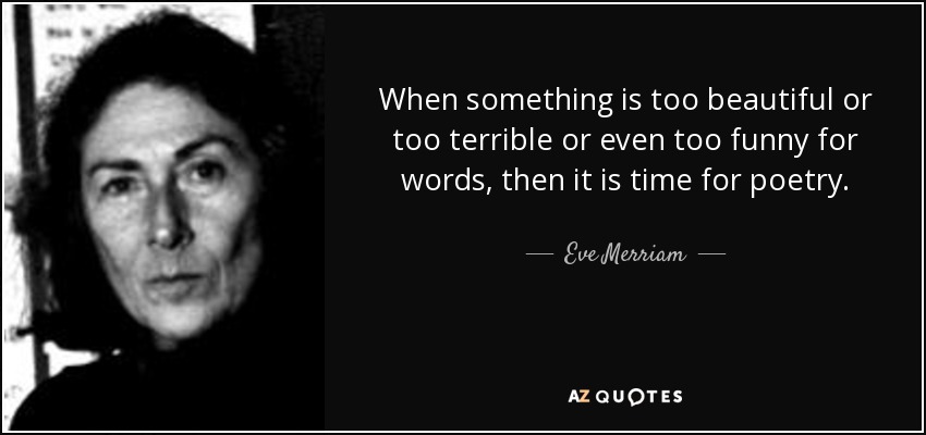 When something is too beautiful or too terrible or even too funny for words, then it is time for poetry. - Eve Merriam