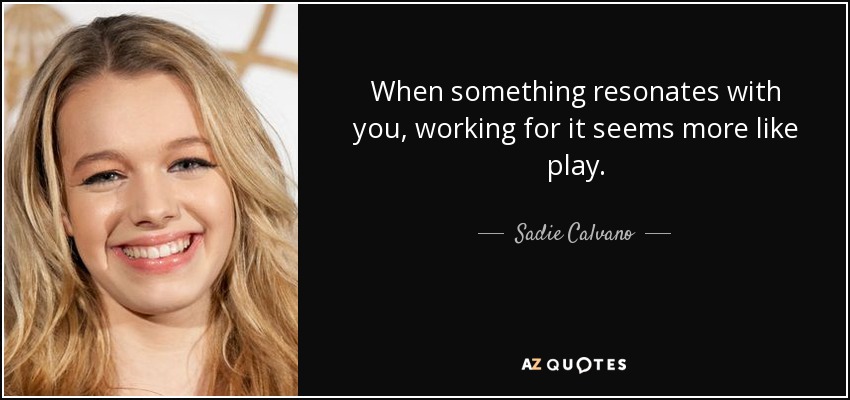 When something resonates with you, working for it seems more like play. - Sadie Calvano