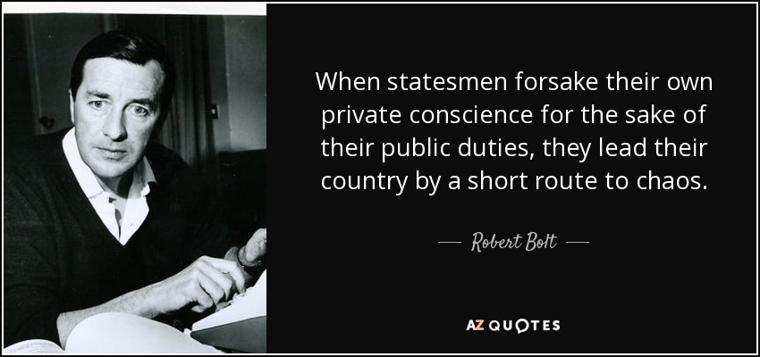 When statesmen forsake their own private conscience for the sake of their public duties, they lead their country by a short route to chaos. - Robert Bolt