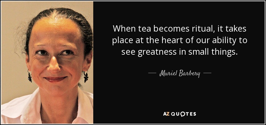 When tea becomes ritual, it takes place at the heart of our ability to see greatness in small things. - Muriel Barbery
