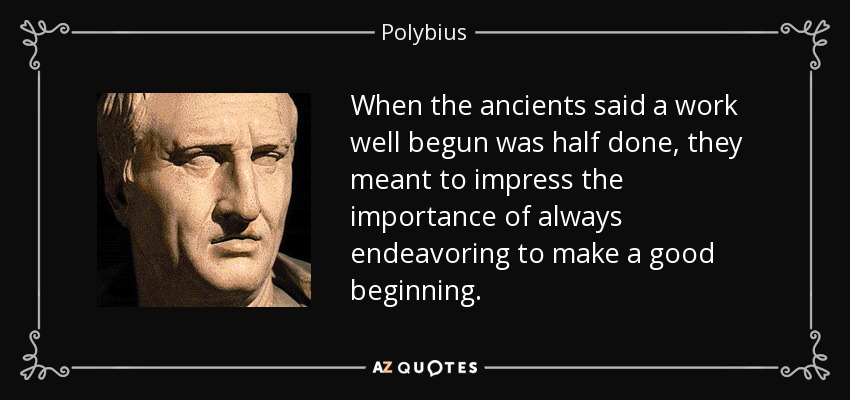 When the ancients said a work well begun was half done, they meant to impress the importance of always endeavoring to make a good beginning. - Polybius