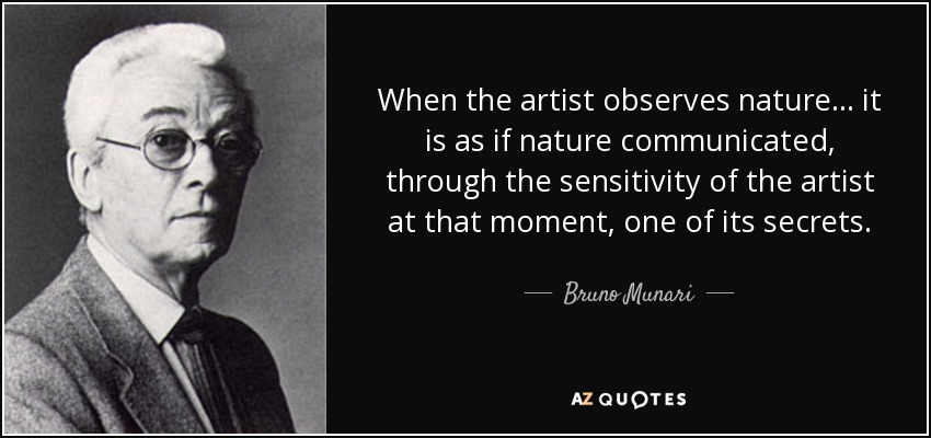 When the artist observes nature... it is as if nature communicated, through the sensitivity of the artist at that moment, one of its secrets. - Bruno Munari