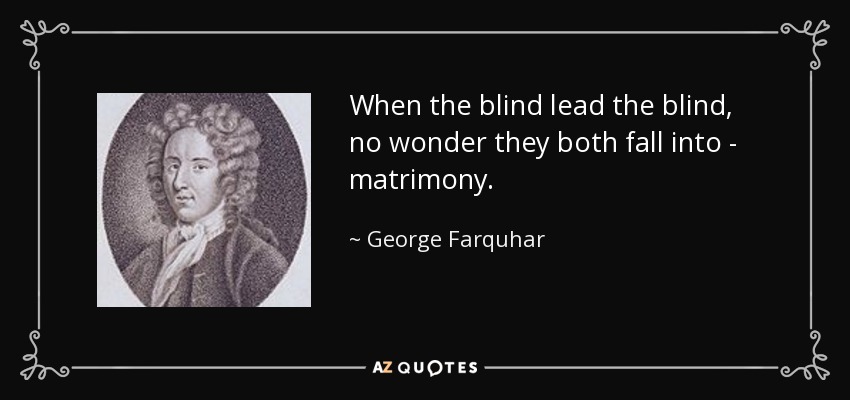 When the blind lead the blind, no wonder they both fall into - matrimony. - George Farquhar