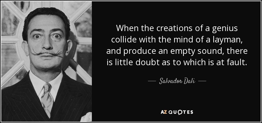 When the creations of a genius collide with the mind of a layman, and produce an empty sound, there is little doubt as to which is at fault. - Salvador Dali