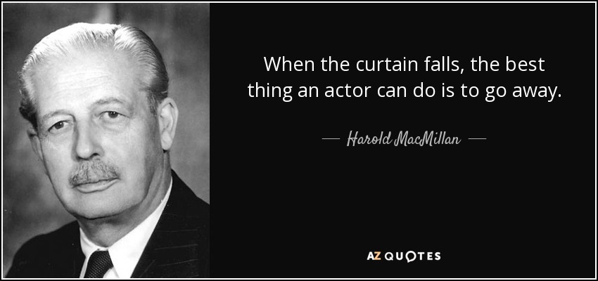 When the curtain falls, the best thing an actor can do is to go away. - Harold MacMillan