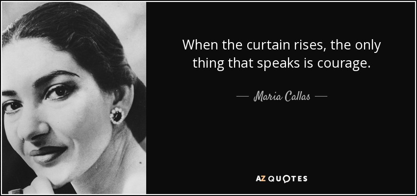 When the curtain rises, the only thing that speaks is courage. - Maria Callas