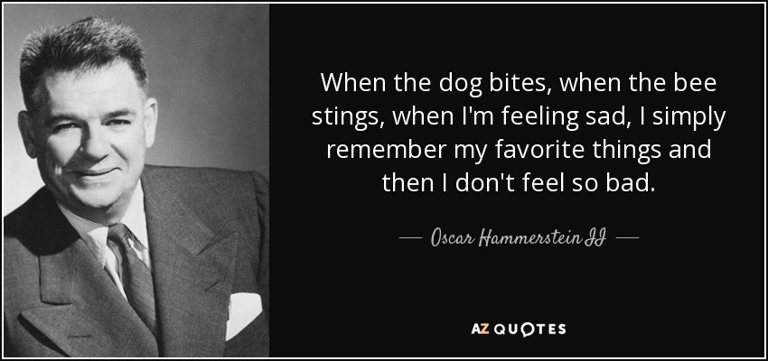 When the dog bites, when the bee stings, when I'm feeling sad, I simply remember my favorite things and then I don't feel so bad. - Oscar Hammerstein II