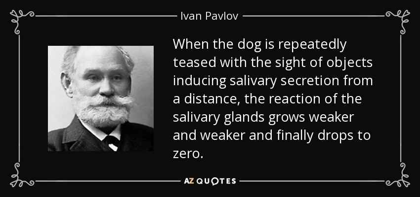 When the dog is repeatedly teased with the sight of objects inducing salivary secretion from a distance, the reaction of the salivary glands grows weaker and weaker and finally drops to zero. - Ivan Pavlov