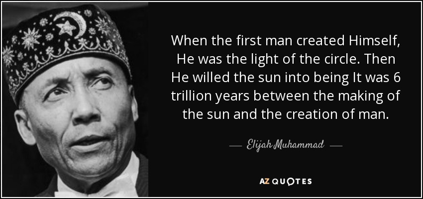 When the first man created Himself, He was the light of the circle. Then He willed the sun into being It was 6 trillion years between the making of the sun and the creation of man. - Elijah Muhammad