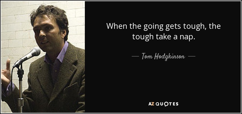 When the going gets tough, the tough take a nap. - Tom Hodgkinson