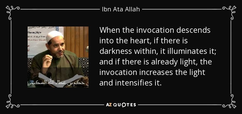 When the invocation descends into the heart, if there is darkness within, it illuminates it; and if there is already light, the invocation increases the light and intensifies it. - Ibn Ata Allah