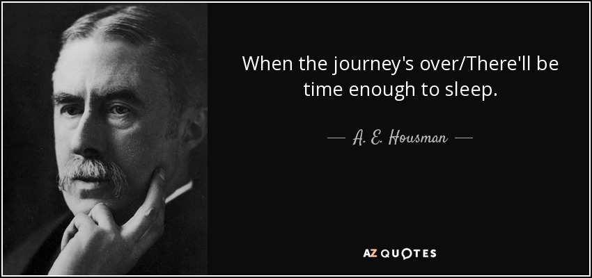 When the journey's over/There'll be time enough to sleep. - A. E. Housman