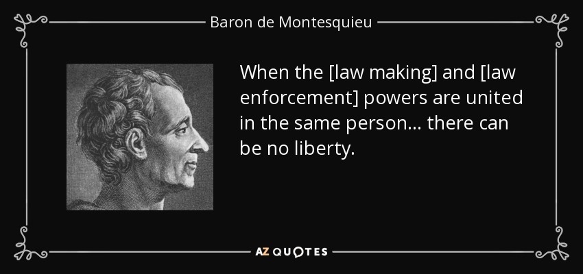 When the [law making] and [law enforcement] powers are united in the same person... there can be no liberty. - Baron de Montesquieu