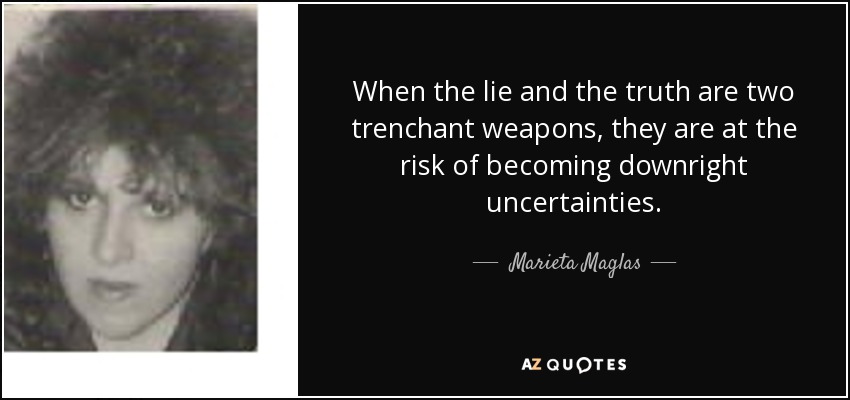 When the lie and the truth are two trenchant weapons, they are at the risk of becoming downright uncertainties. - Marieta Maglas