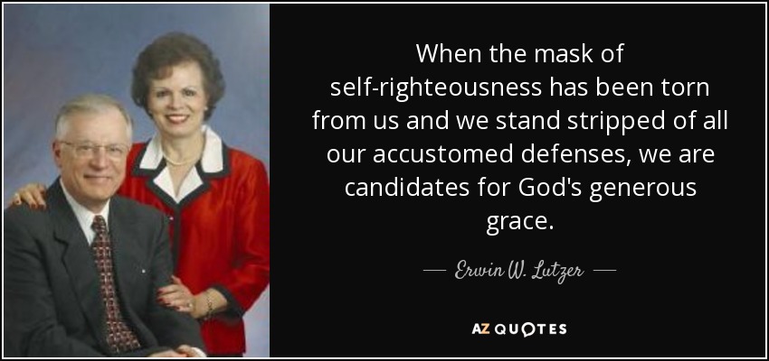 When the mask of self-righteousness has been torn from us and we stand stripped of all our accustomed defenses, we are candidates for God's generous grace. - Erwin W. Lutzer