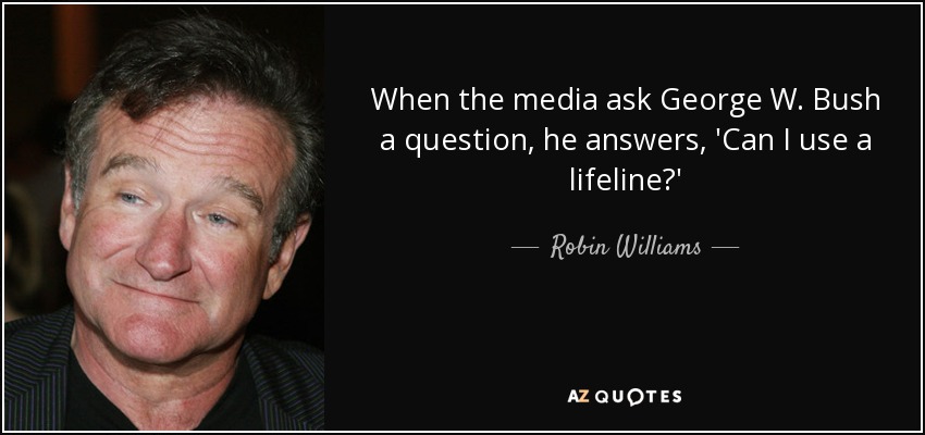 When the media ask George W. Bush a question, he answers, 'Can I use a lifeline?' - Robin Williams