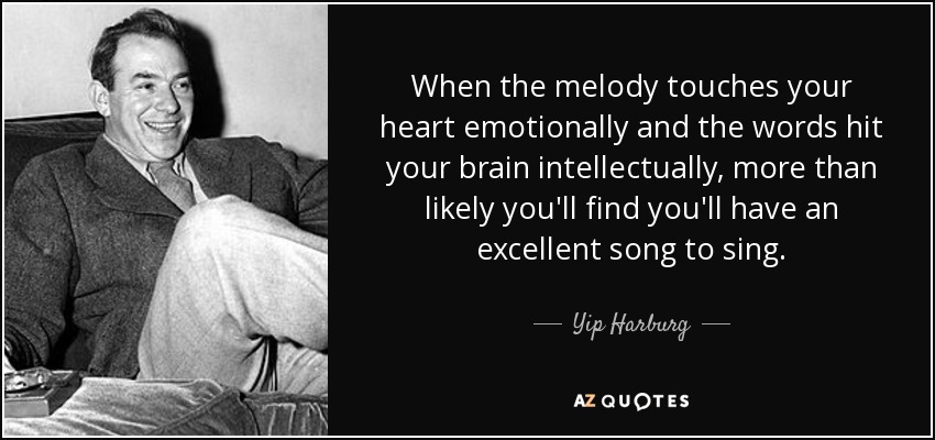 When the melody touches your heart emotionally and the words hit your brain intellectually, more than likely you'll find you'll have an excellent song to sing. - Yip Harburg