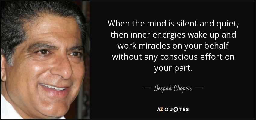 When the mind is silent and quiet, then inner energies wake up and work miracles on your behalf without any conscious effort on your part. - Deepak Chopra