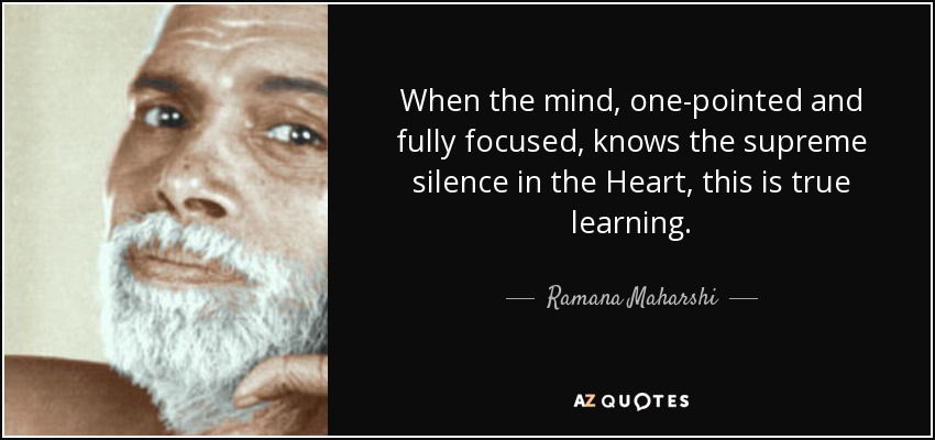 When the mind, one-pointed and fully focused, knows the supreme silence in the Heart, this is true learning. - Ramana Maharshi