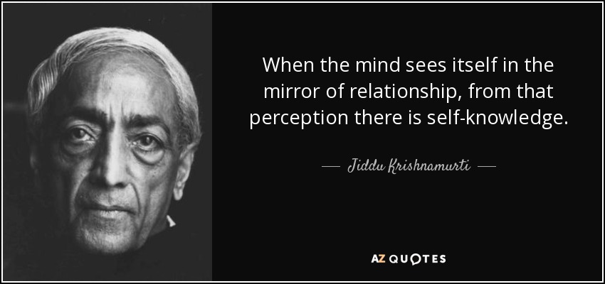 When the mind sees itself in the mirror of relationship, from that perception there is self-knowledge. - Jiddu Krishnamurti