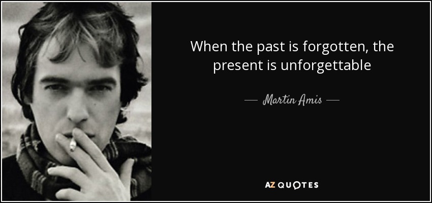 When the past is forgotten, the present is unforgettable - Martin Amis