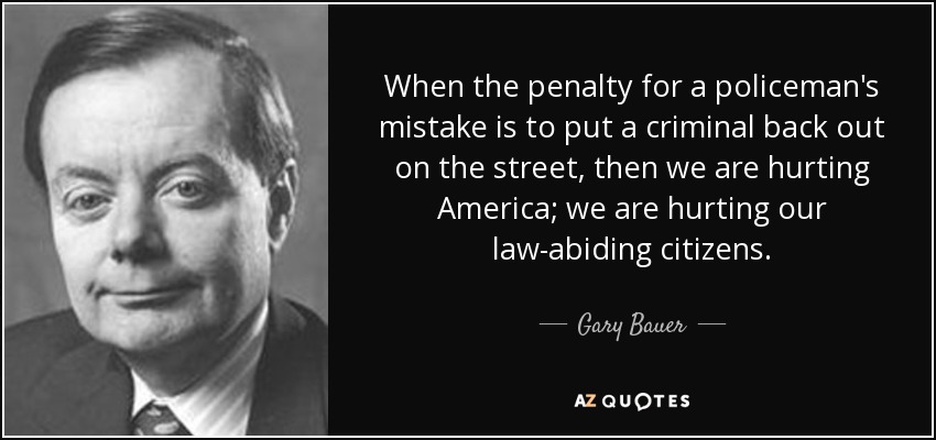 When the penalty for a policeman's mistake is to put a criminal back out on the street, then we are hurting America; we are hurting our law-abiding citizens. - Gary Bauer