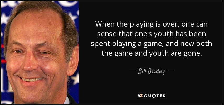 When the playing is over, one can sense that one's youth has been spent playing a game, and now both the game and youth are gone. - Bill Bradley