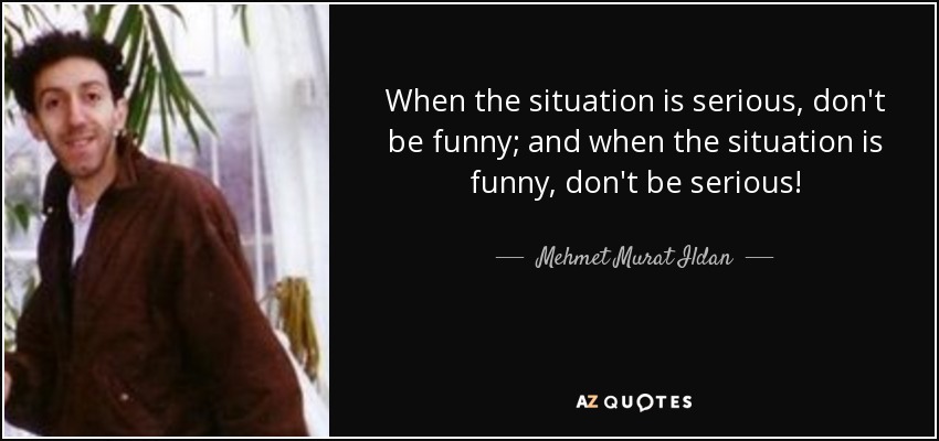 When the situation is serious, don't be funny; and when the situation is funny, don't be serious! - Mehmet Murat Ildan