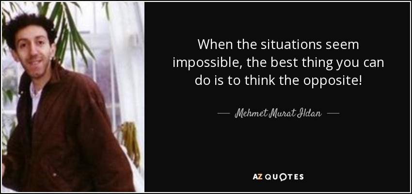 When the situations seem impossible, the best thing you can do is to think the opposite! - Mehmet Murat Ildan