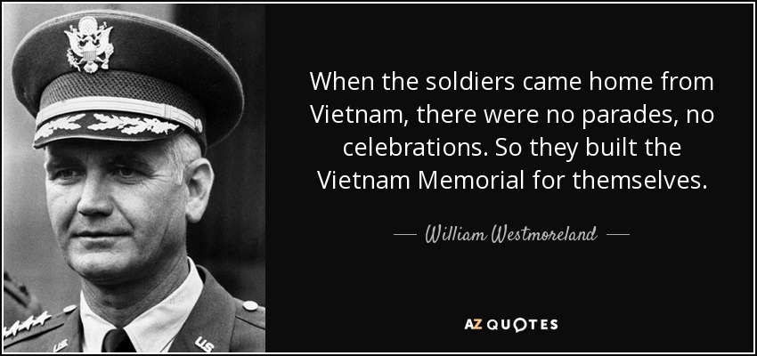 When the soldiers came home from Vietnam, there were no parades, no celebrations. So they built the Vietnam Memorial for themselves. - William Westmoreland