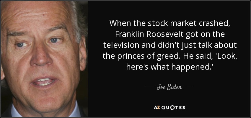 When the stock market crashed, Franklin Roosevelt got on the television and didn't just talk about the princes of greed. He said, 'Look, here's what happened.' - Joe Biden