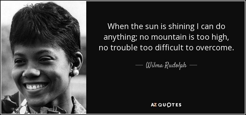 When the sun is shining I can do anything; no mountain is too high, no trouble too difficult to overcome. - Wilma Rudolph