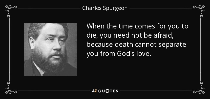 When the time comes for you to die, you need not be afraid, because death cannot separate you from God's love. - Charles Spurgeon