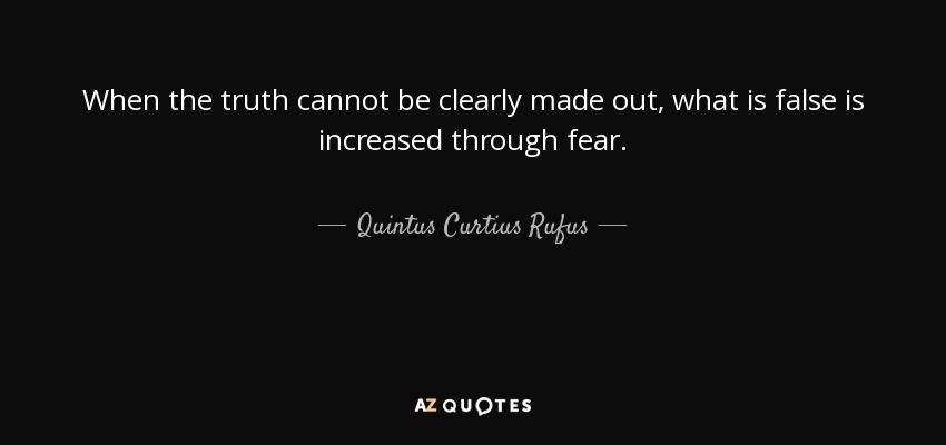 When the truth cannot be clearly made out, what is false is increased through fear. - Quintus Curtius Rufus