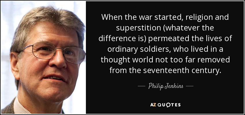 When the war started, religion and superstition (whatever the difference is) permeated the lives of ordinary soldiers, who lived in a thought world not too far removed from the seventeenth century. - Philip Jenkins