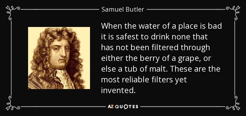 When the water of a place is bad it is safest to drink none that has not been filtered through either the berry of a grape, or else a tub of malt. These are the most reliable filters yet invented. - Samuel Butler