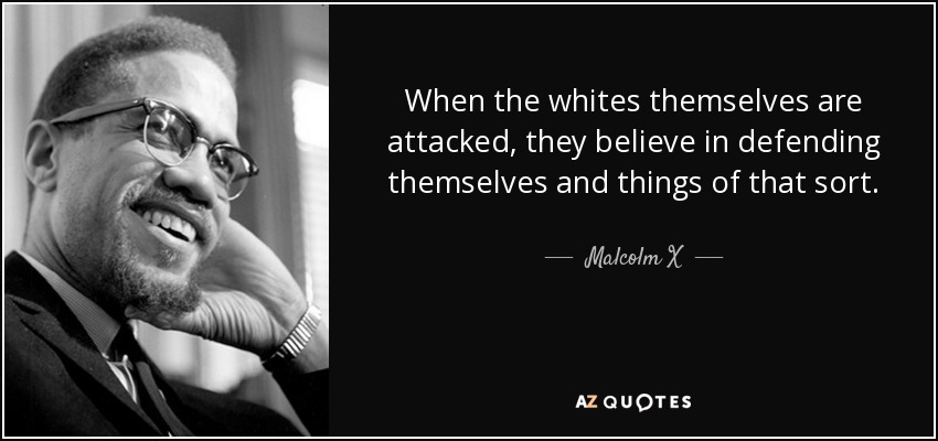 When the whites themselves are attacked, they believe in defending themselves and things of that sort. - Malcolm X