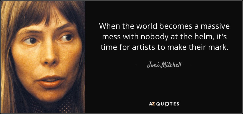 When the world becomes a massive mess with nobody at the helm, it's time for artists to make their mark. - Joni Mitchell