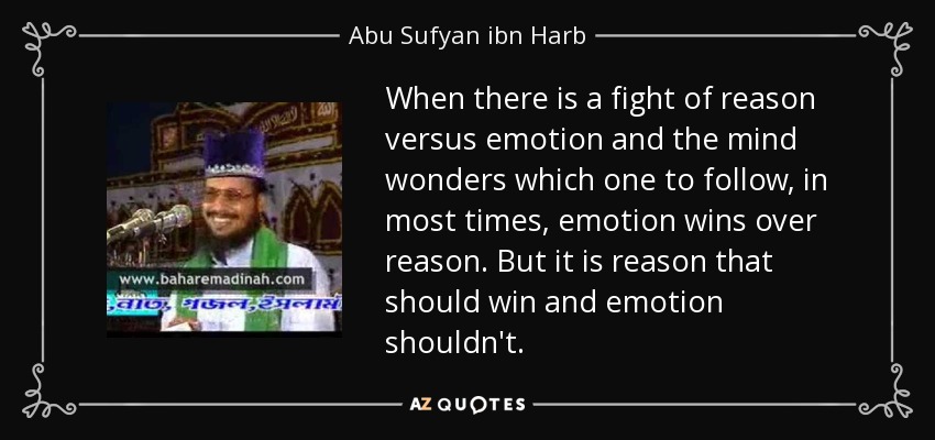 When there is a fight of reason versus emotion and the mind wonders which one to follow, in most times, emotion wins over reason. But it is reason that should win and emotion shouldn't. - Abu Sufyan ibn Harb