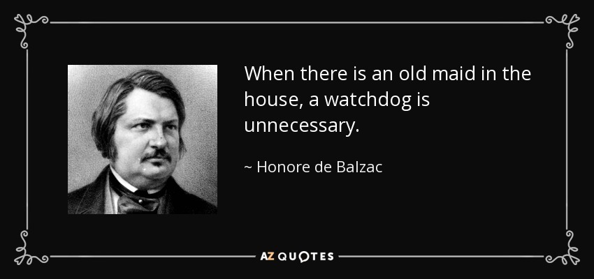 When there is an old maid in the house, a watchdog is unnecessary. - Honore de Balzac