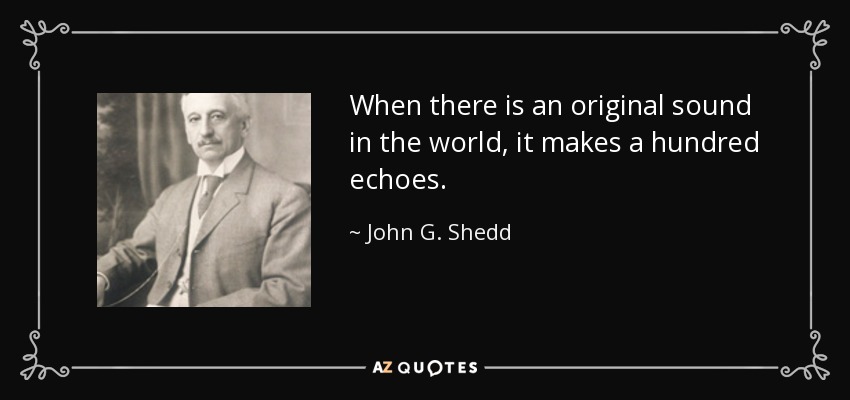 When there is an original sound in the world, it makes a hundred echoes. - John G. Shedd