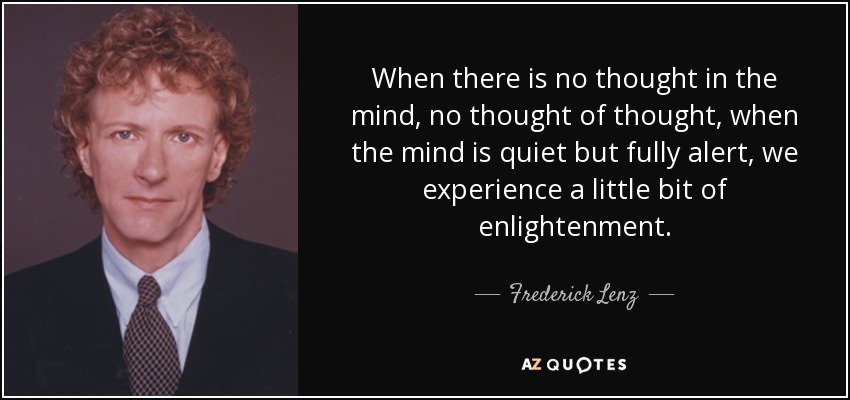 When there is no thought in the mind, no thought of thought, when the mind is quiet but fully alert, we experience a little bit of enlightenment. - Frederick Lenz