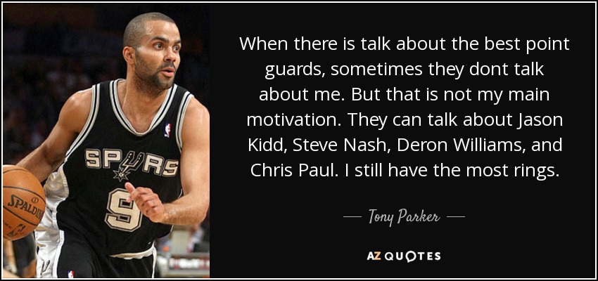 When there is talk about the best point guards, sometimes they dont talk about me. But that is not my main motivation. They can talk about Jason Kidd, Steve Nash, Deron Williams, and Chris Paul. I still have the most rings. - Tony Parker