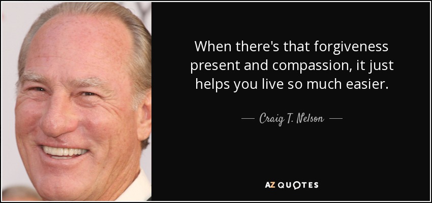 When there's that forgiveness present and compassion, it just helps you live so much easier. - Craig T. Nelson