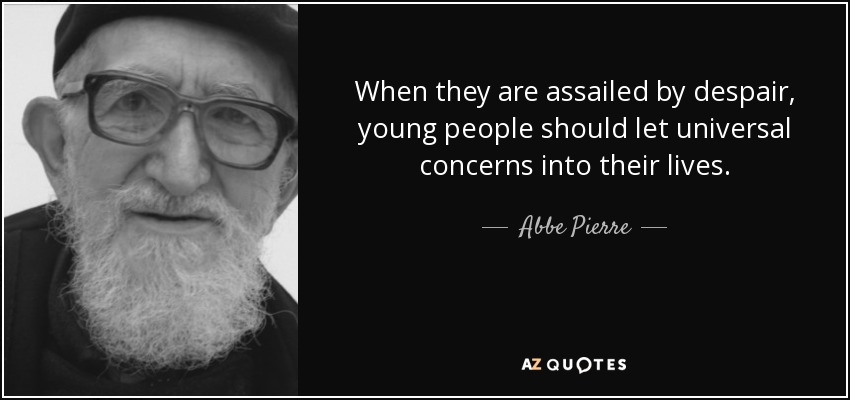 When they are assailed by despair, young people should let universal concerns into their lives. - Abbe Pierre